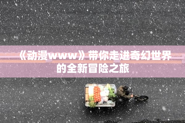 《动漫www》带你走进奇幻世界的全新冒险之旅