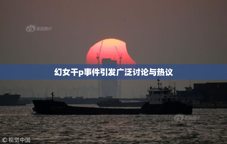 幻女干p事件引发广泛讨论与热议