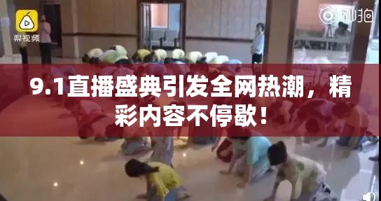 9.1直播盛典引发全网热潮，精彩内容不停歇！