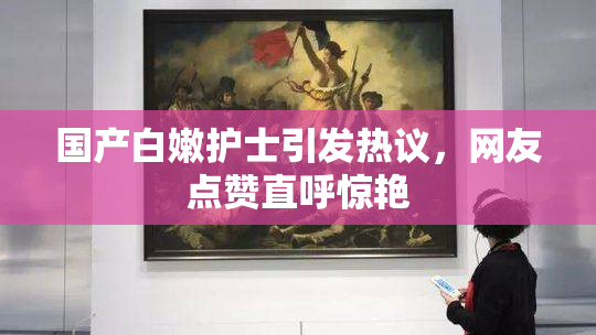 国产白嫩护士引发热议，网友点赞直呼惊艳
