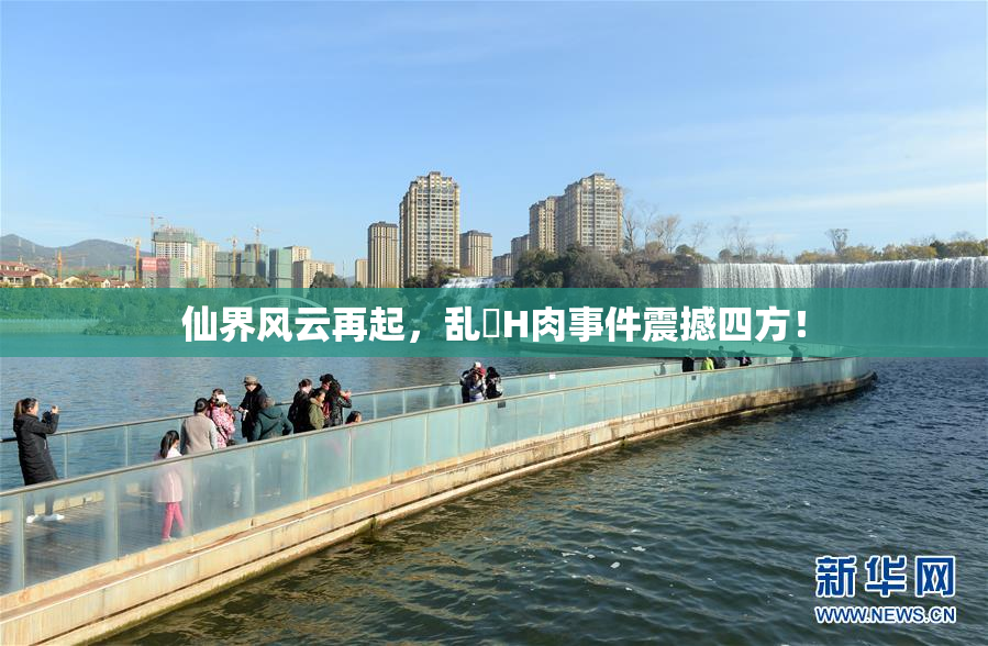 仙界风云再起，乱婬H肉事件震撼四方！