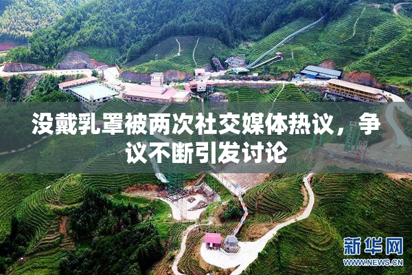 没戴乳罩被两次社交媒体热议，争议不断引发讨论
