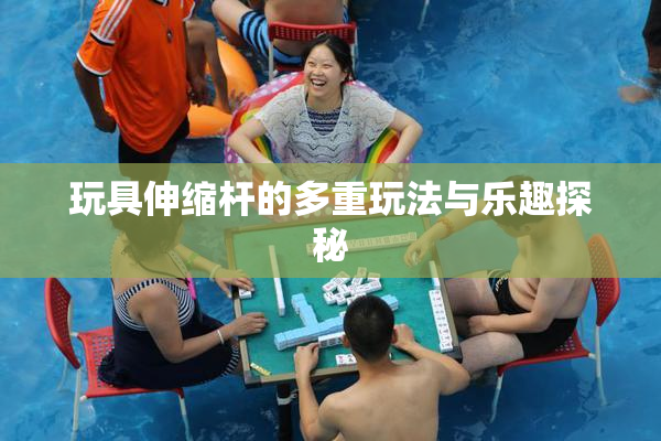 玩具伸缩杆的多重玩法与乐趣探秘