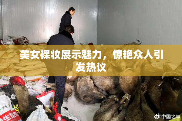 美女裸妆展示魅力，惊艳众人引发热议