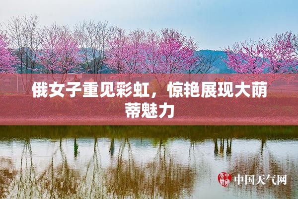 俄女子重见彩虹，惊艳展现大荫蒂魅力