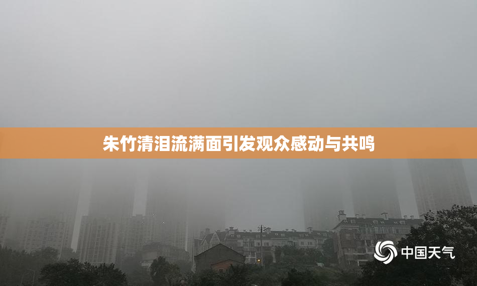 朱竹清泪流满面引发观众感动与共鸣