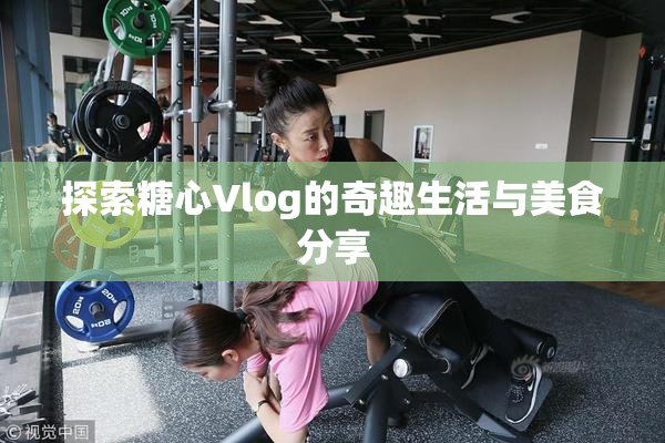 探索糖心Vlog的奇趣生活与美食分享