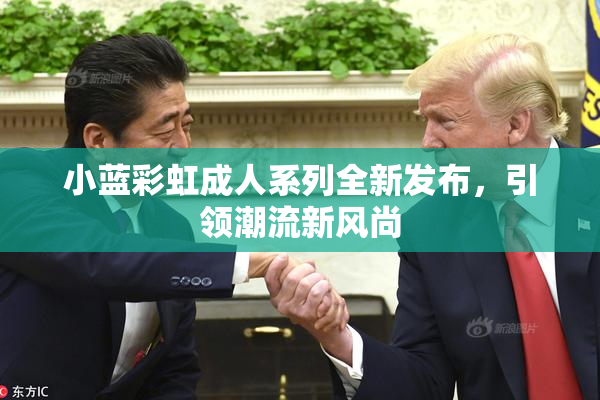 小蓝彩虹成人系列全新发布，引领潮流新风尚