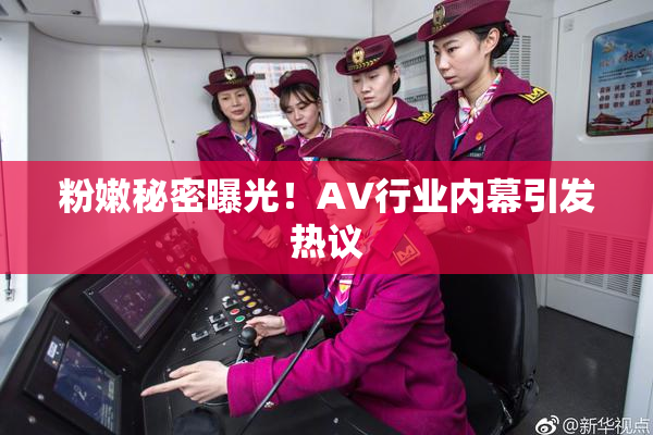 粉嫩秘密曝光！AV行业内幕引发热议