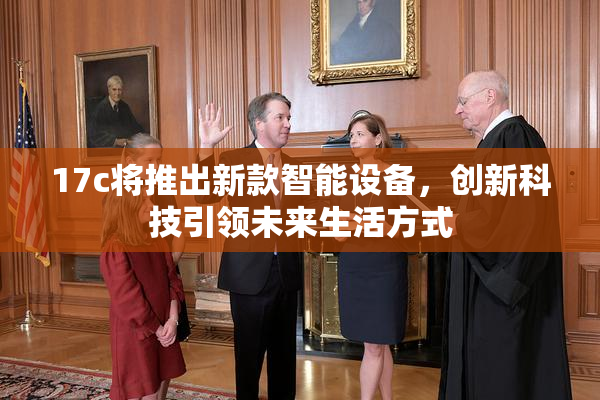 17c将推出新款智能设备，创新科技引领未来生活方式