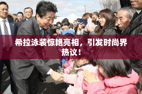 希拉泳装惊艳亮相，引发时尚界热议！