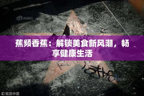 蕉频香蕉：解锁美食新风潮，畅享健康生活