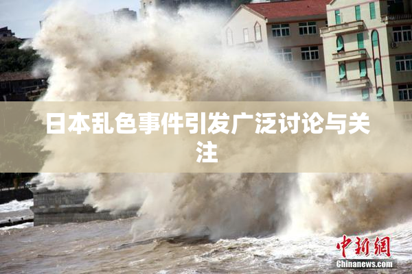 日本乱色事件引发广泛讨论与关注