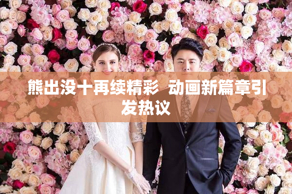 熊出没十再续精彩  动画新篇章引发热议