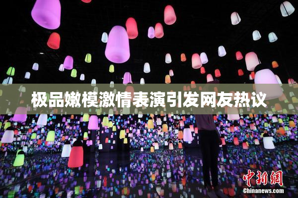 极品嫩模激情表演引发网友热议