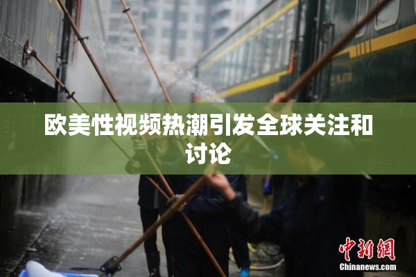欧美性视频热潮引发全球关注和讨论