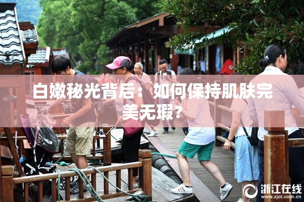 白嫩秘光背后：如何保持肌肤完美无瑕？