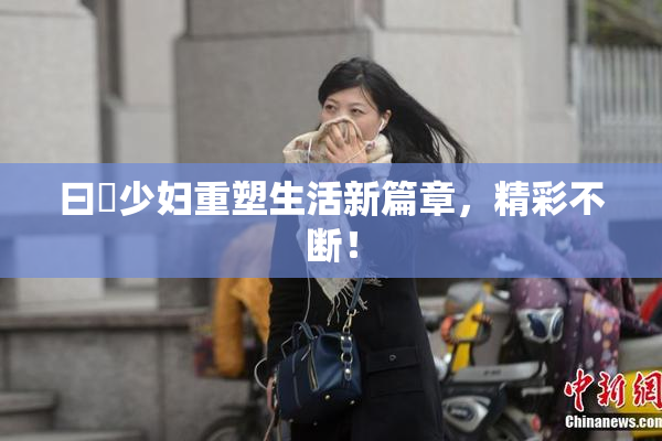 曰夲少妇重塑生活新篇章，精彩不断！
