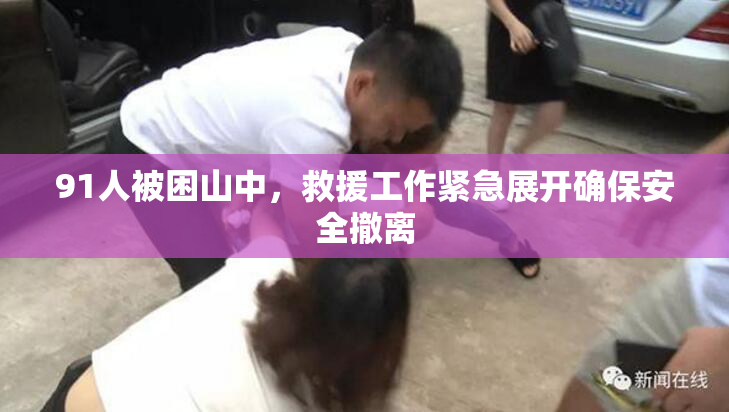 91人被困山中，救援工作紧急展开确保安全撤离