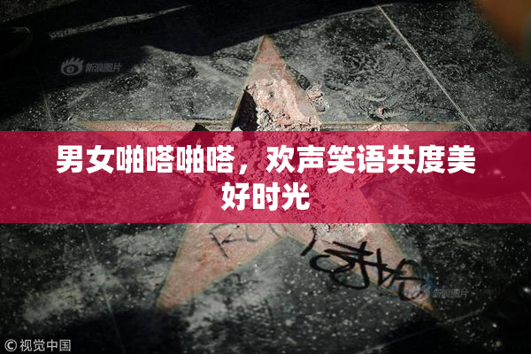 男女啪嗒啪嗒，欢声笑语共度美好时光