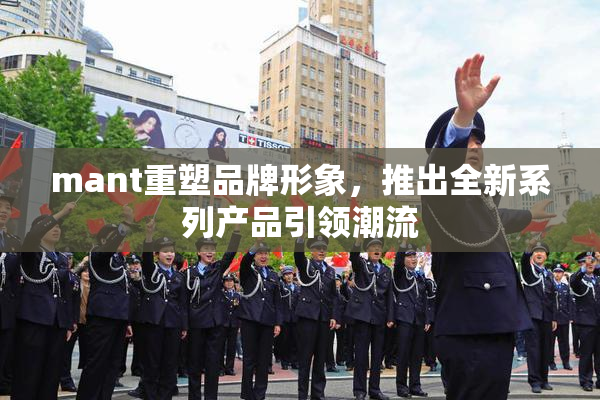 mant重塑品牌形象，推出全新系列产品引领潮流