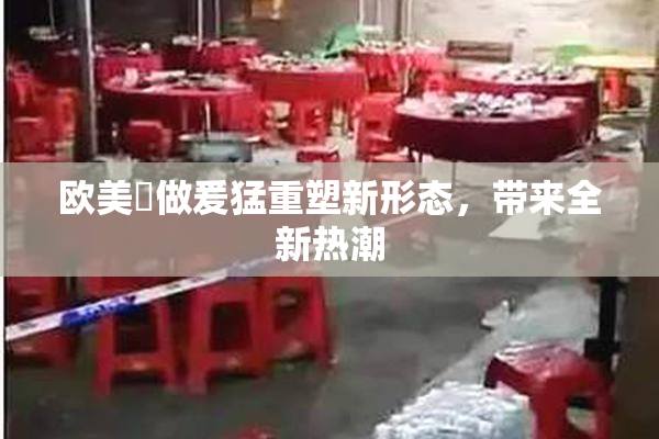 欧美巜做爰猛重塑新形态，带来全新热潮