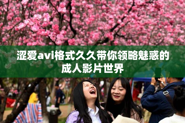 涩爱avi格式久久带你领略魅惑的成人影片世界