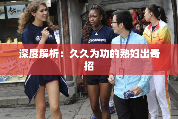 深度解析：久久为功的熟妇出奇招