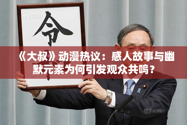《大叔》动漫热议：感人故事与幽默元素为何引发观众共鸣？