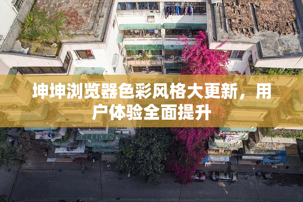 坤坤浏览器色彩风格大更新，用户体验全面提升