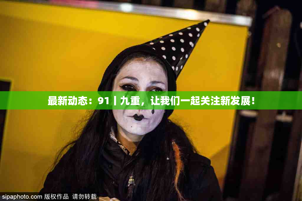 最新动态：91丨九重，让我们一起关注新发展！