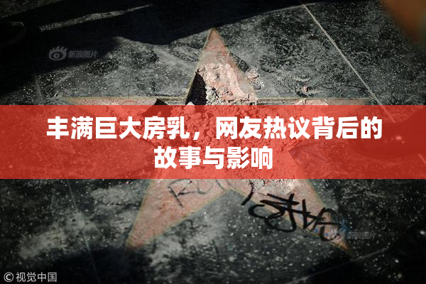 丰满巨大房乳，网友热议背后的故事与影响