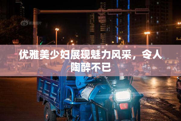 优雅美少妇展现魅力风采，令人陶醉不已