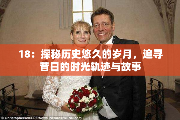 18：探秘历史悠久的岁月，追寻昔日的时光轨迹与故事
