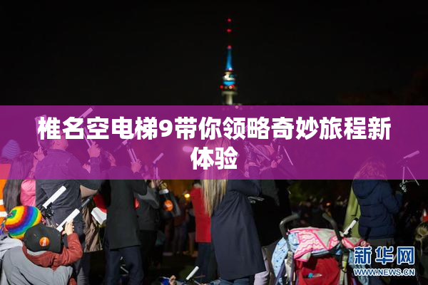 椎名空电梯9带你领略奇妙旅程新体验