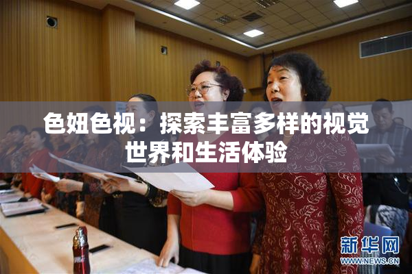 色妞色视：探索丰富多样的视觉世界和生活体验