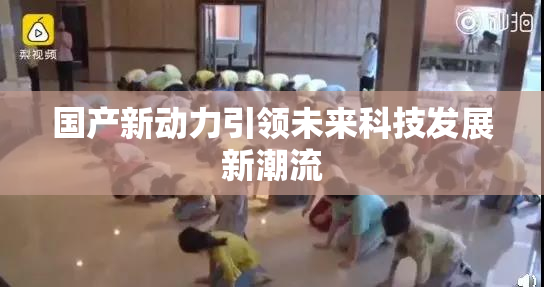 国产新动力引领未来科技发展新潮流