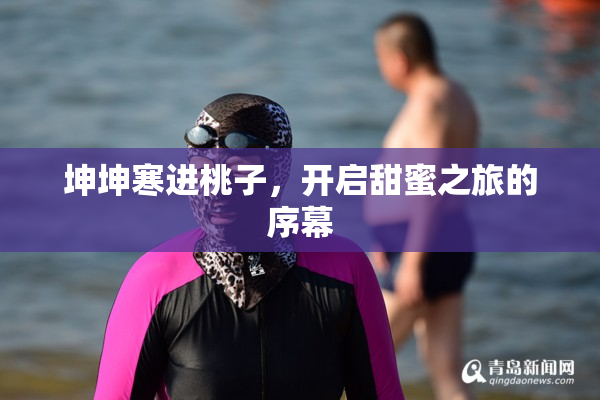 坤坤寒进桃子，开启甜蜜之旅的序幕