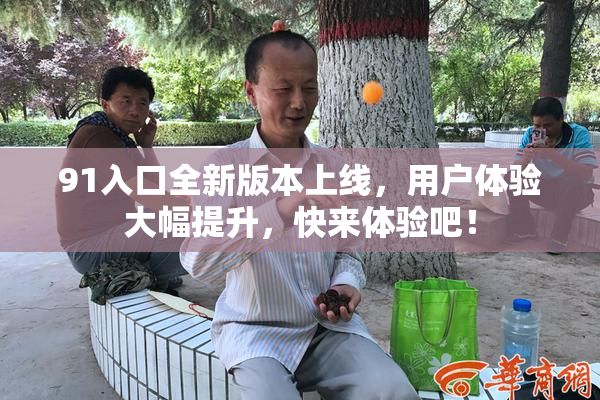 91入口全新版本上线，用户体验大幅提升，快来体验吧！