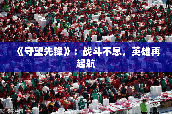 《守望先锋》：战斗不息，英雄再起航