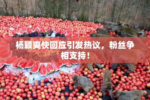 杨颖爽快回应引发热议，粉丝争相支持！