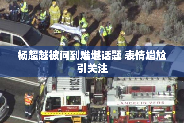 杨超越被问到难堪话题 表情尴尬引关注
