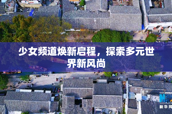 少女频道焕新启程，探索多元世界新风尚
