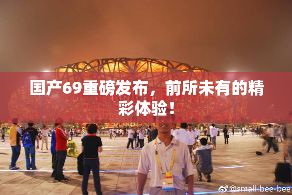 国产69重磅发布，前所未有的精彩体验！