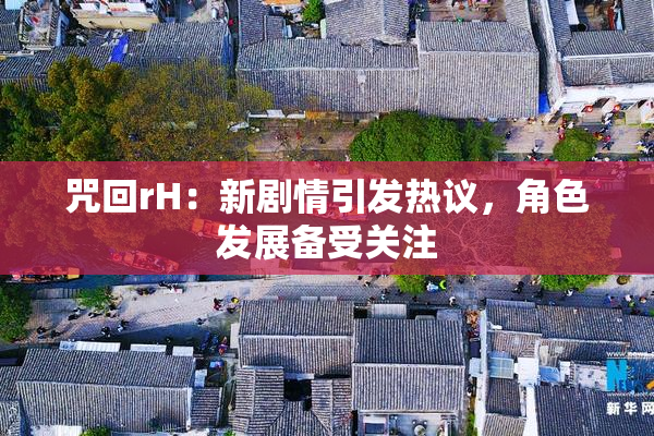 咒回rH：新剧情引发热议，角色发展备受关注
