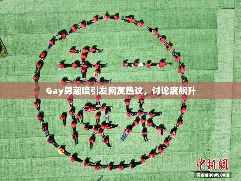 Gay男潮喷引发网友热议，讨论度飙升