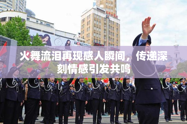 火舞流泪再现感人瞬间，传递深刻情感引发共鸣