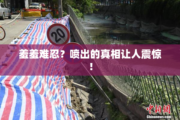 羞羞难忍？喷出的真相让人震惊！