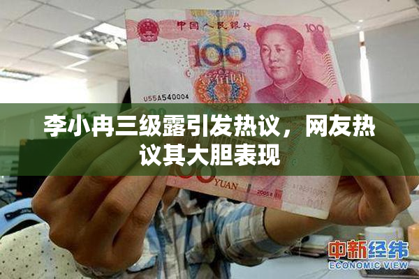 李小冉三级露引发热议，网友热议其大胆表现