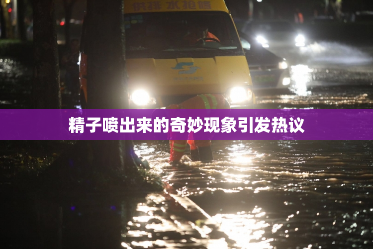 精子喷出来的奇妙现象引发热议